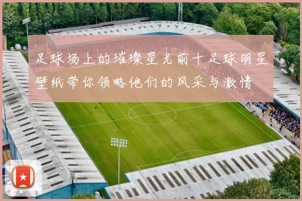 足球场上的璀璨星光前十足球明星壁纸带你领略他们的风采与激情
