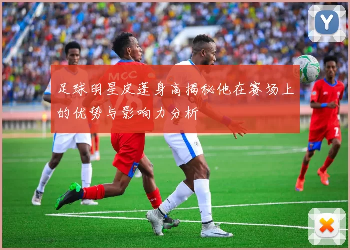足球明星皮蓬身高揭秘他在赛场上的优势与影响力分析