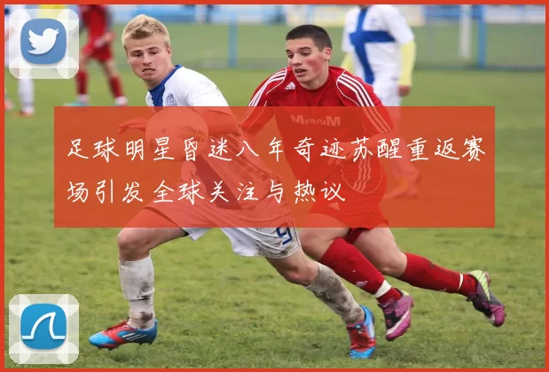 足球明星昏迷八年奇迹苏醒重返赛场引发全球关注与热议
