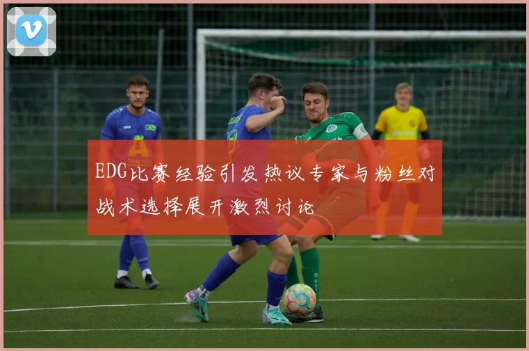 EDG比赛经验引发热议专家与粉丝对战术选择展开激烈讨论