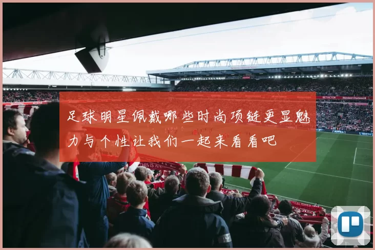足球明星佩戴哪些时尚项链更显魅力与个性让我们一起来看看吧
