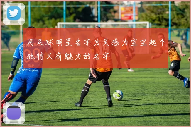 用足球明星名字为灵感为宝宝起个独特又有魅力的名字