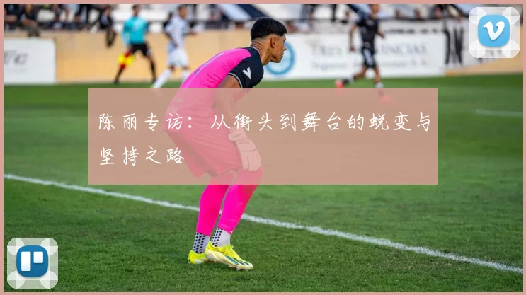 陈丽专访：从街头到舞台的蜕变与坚持之路
