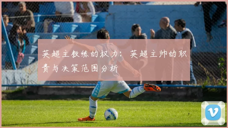 英超主教练的权力：英超主帅的职责与决策范围分析