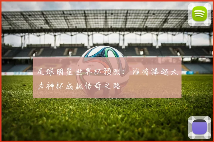 足球明星世界杯预测：谁将捧起大力神杯成就传奇之路