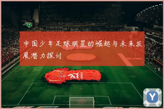 中国少年足球明星的崛起与未来发展潜力探讨