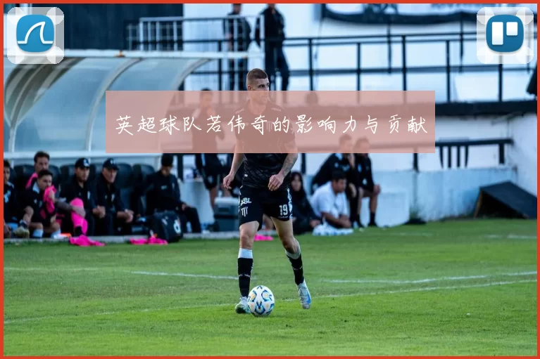 英超球队若伟奇的影响力与贡献