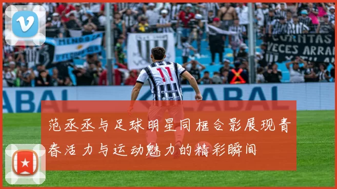 范丞丞与足球明星同框合影展现青春活力与运动魅力的精彩瞬间