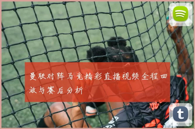 曼联对阵马竞精彩直播视频全程回放与赛后分析