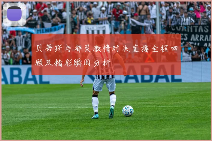 贝蒂斯与都灵激情对决直播全程回顾及精彩瞬间分析