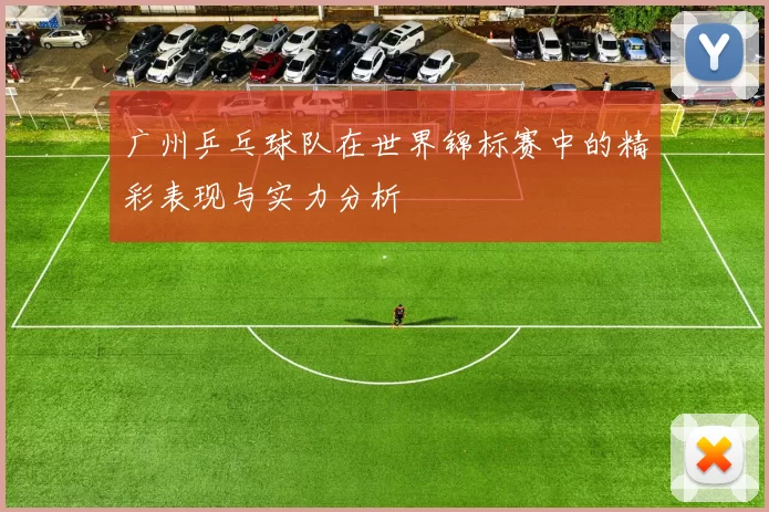 广州乒乓球队在世界锦标赛中的精彩表现与实力分析