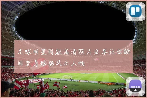 足球明星同款高清照片分享让你瞬间变身球场风云人物