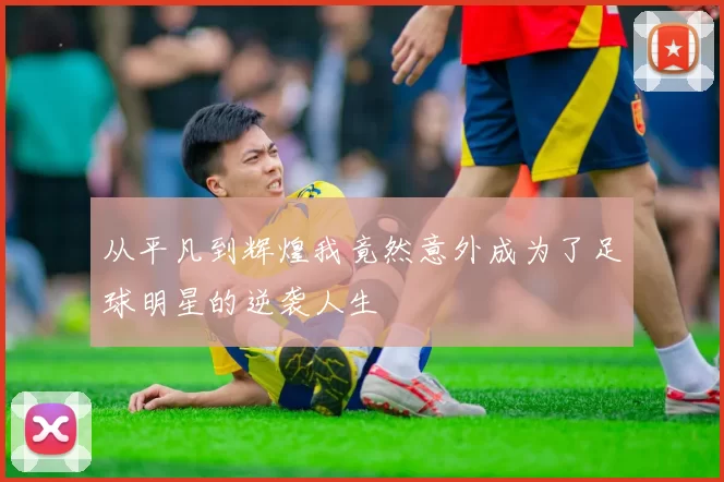 从平凡到辉煌我竟然意外成为了足球明星的逆袭人生
