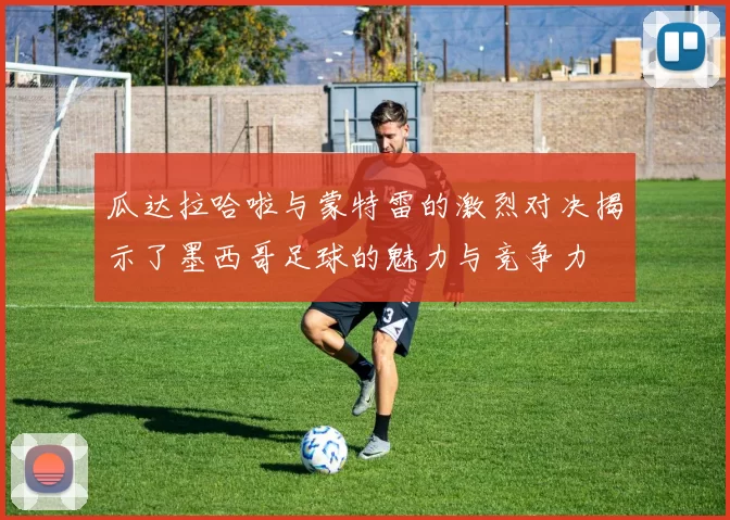 瓜达拉哈啦与蒙特雷的激烈对决揭示了墨西哥足球的魅力与竞争力