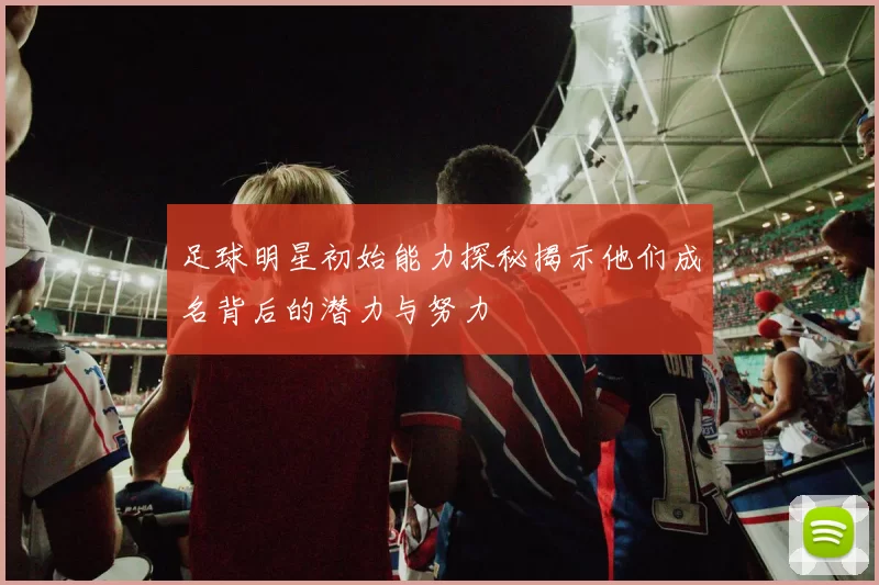 足球明星初始能力探秘揭示他们成名背后的潜力与努力