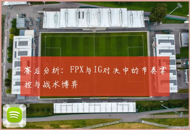 赛后分析：FPX与IG对决中的节奏掌控与战术博弈