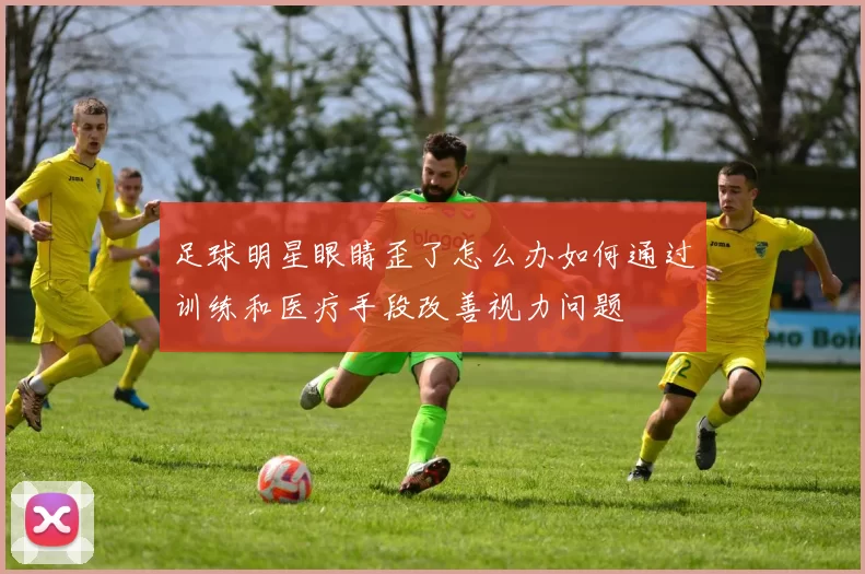 足球明星眼睛歪了怎么办如何通过训练和医疗手段改善视力问题
