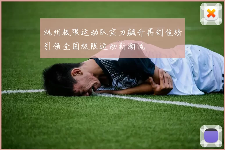 杭州极限运动队实力飙升再创佳绩引领全国极限运动新潮流