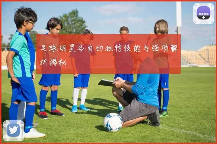 足球明星各自的独特技能与强项解析揭秘