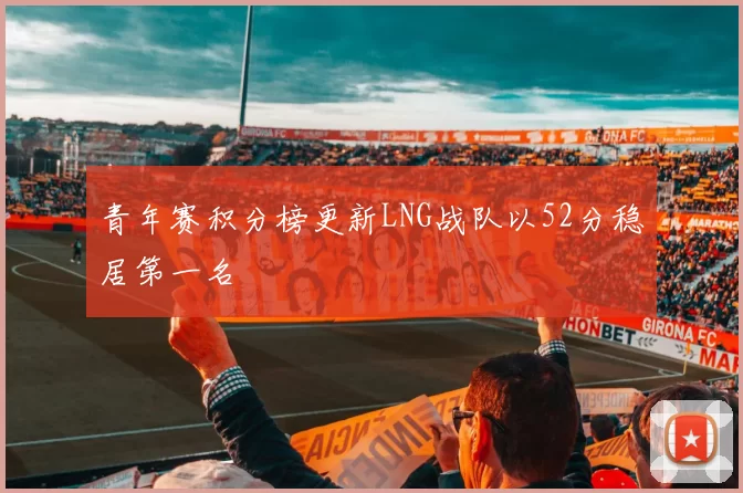 青年赛积分榜更新LNG战队以52分稳居第一名
