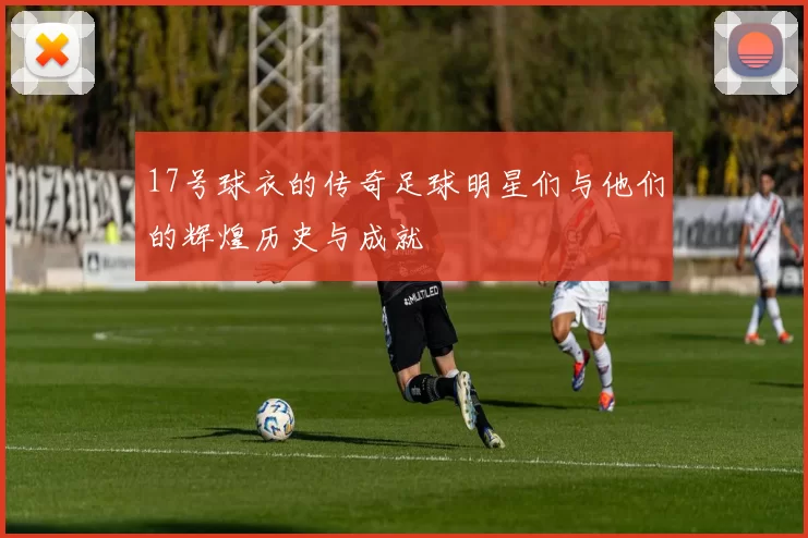 17号球衣的传奇足球明星们与他们的辉煌历史与成就