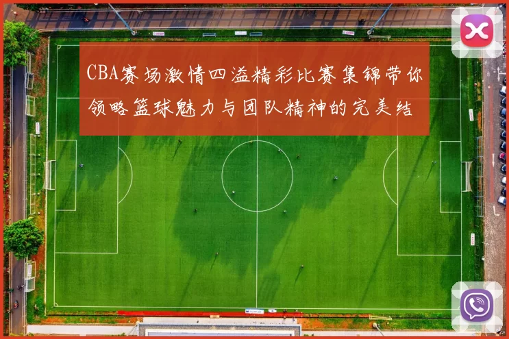 CBA赛场激情四溢精彩比赛集锦带你领略篮球魅力与团队精神的完美结合