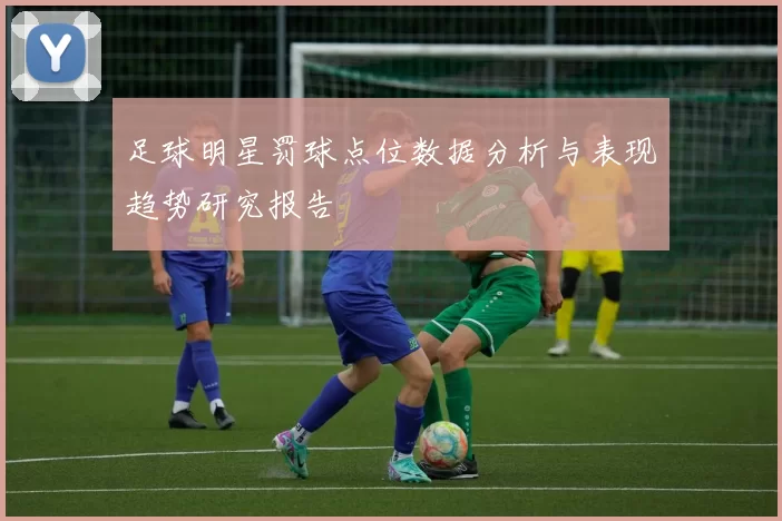 足球明星罚球点位数据分析与表现趋势研究报告