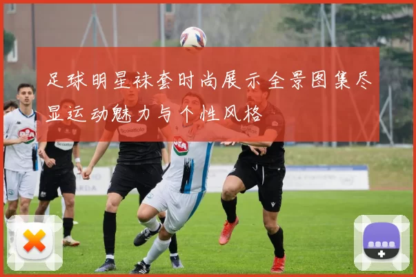 足球明星袜套时尚展示全景图集尽显运动魅力与个性风格