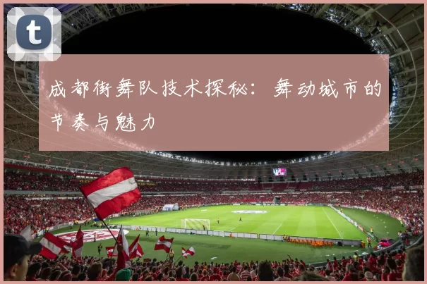 成都街舞队技术探秘：舞动城市的节奏与魅力