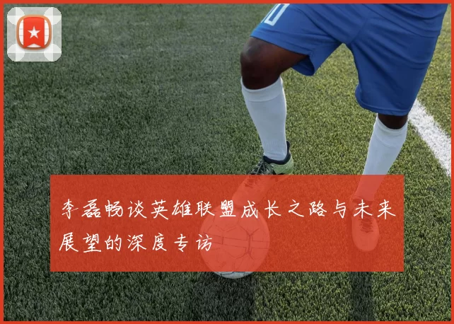 李磊畅谈英雄联盟成长之路与未来展望的深度专访