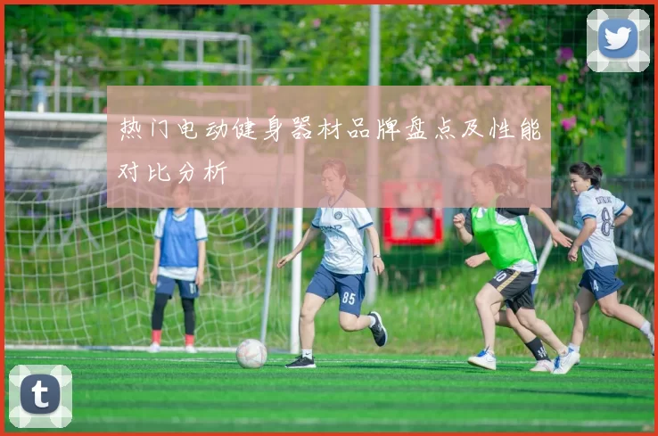 热门电动健身器材品牌盘点及性能对比分析