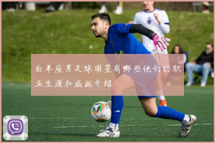 白羊座男足球明星有哪些他们的职业生涯和成就介绍