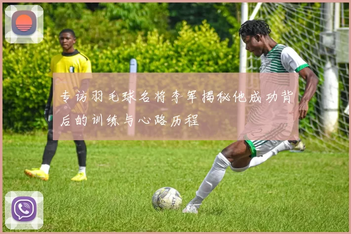 专访羽毛球名将李军揭秘他成功背后的训练与心路历程