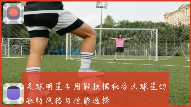 足球明星专用鞋款揭秘各大球星的独特风格与性能选择