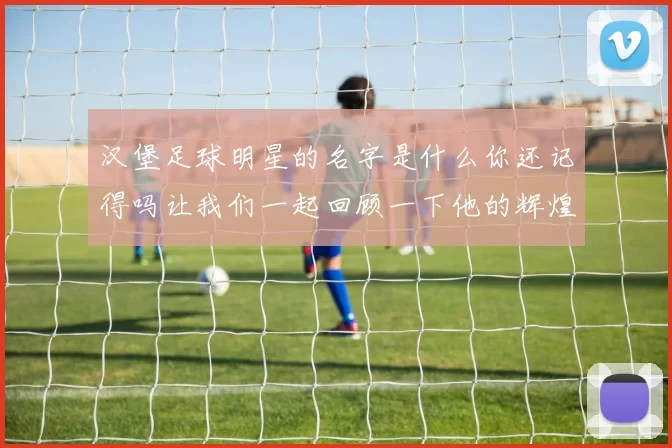 汉堡足球明星的名字是什么你还记得吗让我们一起回顾一下他的辉煌时刻