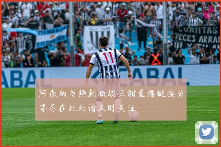 阿森纳与热刺激战正酣直播链接分享尽在此处请及时关注