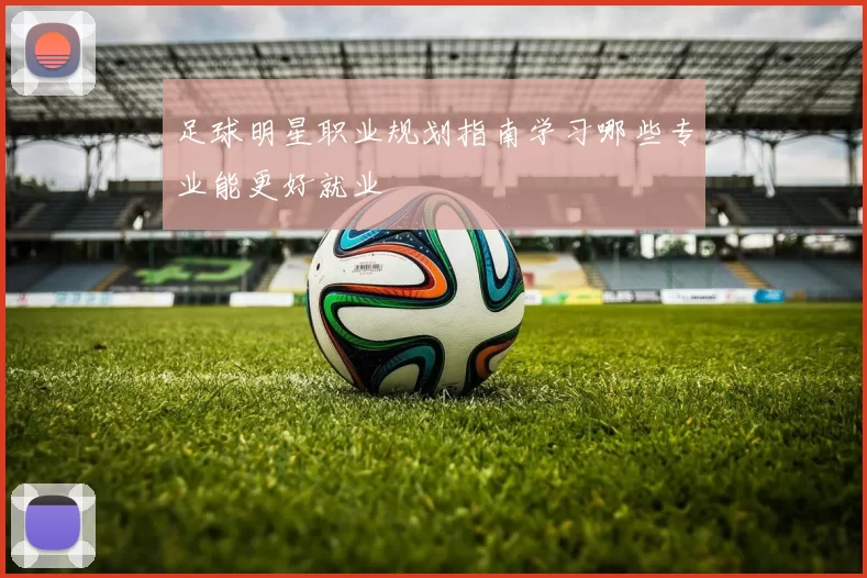 足球明星职业规划指南学习哪些专业能更好就业