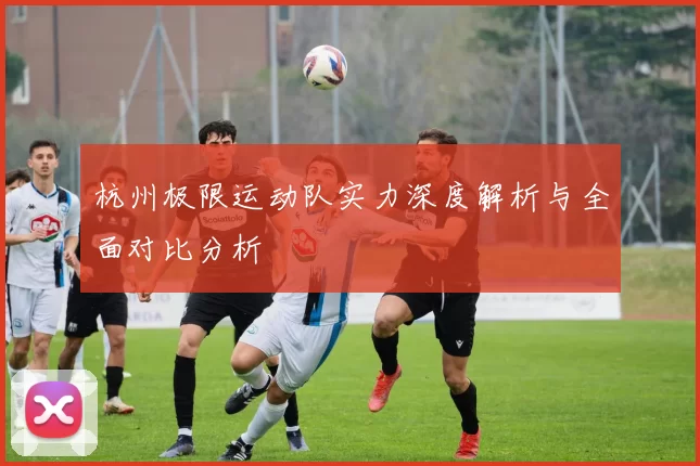 杭州极限运动队实力深度解析与全面对比分析