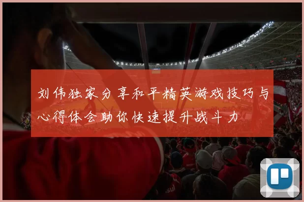 刘伟独家分享和平精英游戏技巧与心得体会助你快速提升战斗力