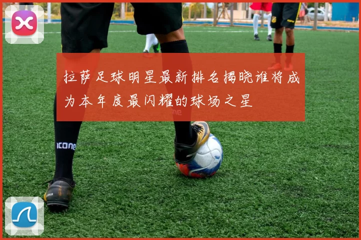 拉萨足球明星最新排名揭晓谁将成为本年度最闪耀的球场之星