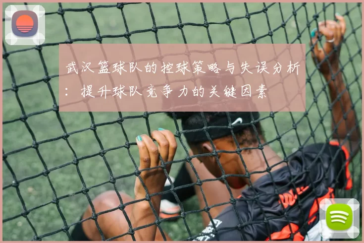 武汉篮球队的控球策略与失误分析：提升球队竞争力的关键因素