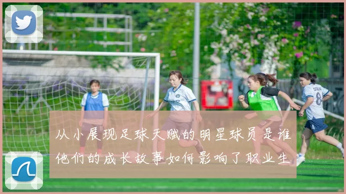 从小展现足球天赋的明星球员是谁他们的成长故事如何影响了职业生涯