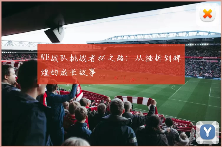 WE战队挑战者杯之路：从挫折到辉煌的成长故事