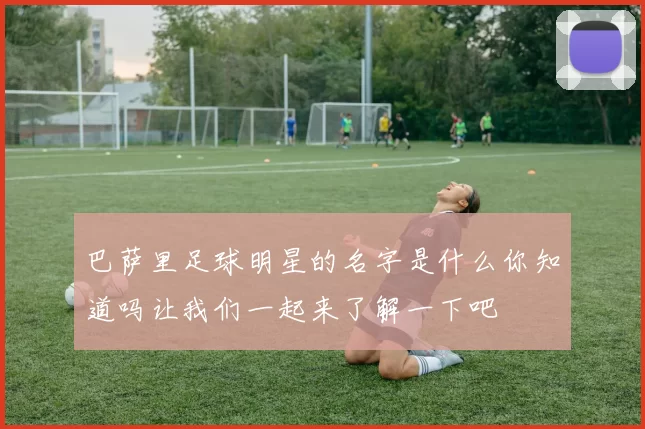 巴萨里足球明星的名字是什么你知道吗让我们一起来了解一下吧