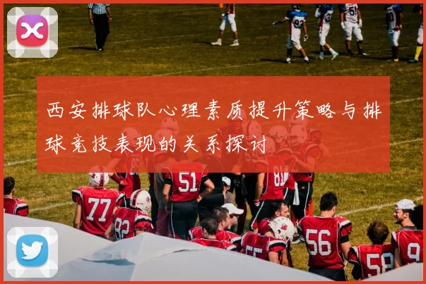 西安排球队心理素质提升策略与排球竞技表现的关系探讨