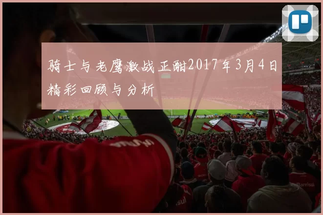 骑士与老鹰激战正酣2017年3月4日精彩回顾与分析