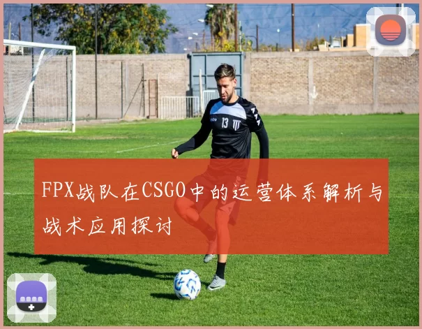 FPX战队在CSGO中的运营体系解析与战术应用探讨