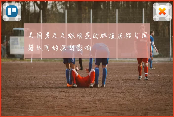 美国男足足球明星的辉煌历程与国籍认同的深刻影响