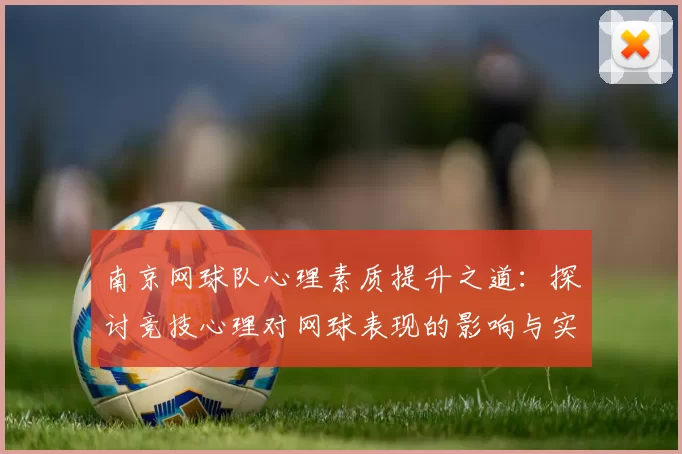 南京网球队心理素质提升之道：探讨竞技心理对网球表现的影响与实践