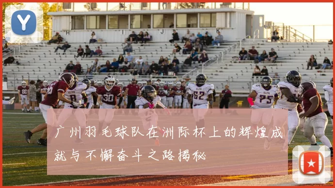 广州羽毛球队在洲际杯上的辉煌成就与不懈奋斗之路揭秘